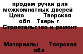 продам ручки для межкомнатных дверей › Цена ­ 200 - Тверская обл., Тверь г. Строительство и ремонт » Материалы   . Тверская обл.